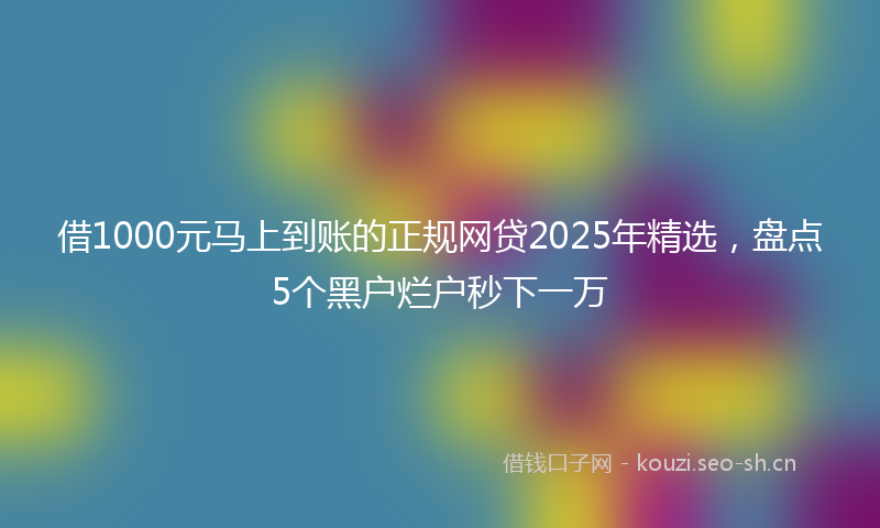 借1000元马上到账的正规网贷2025年精选，盘点5个黑户烂户秒下一万