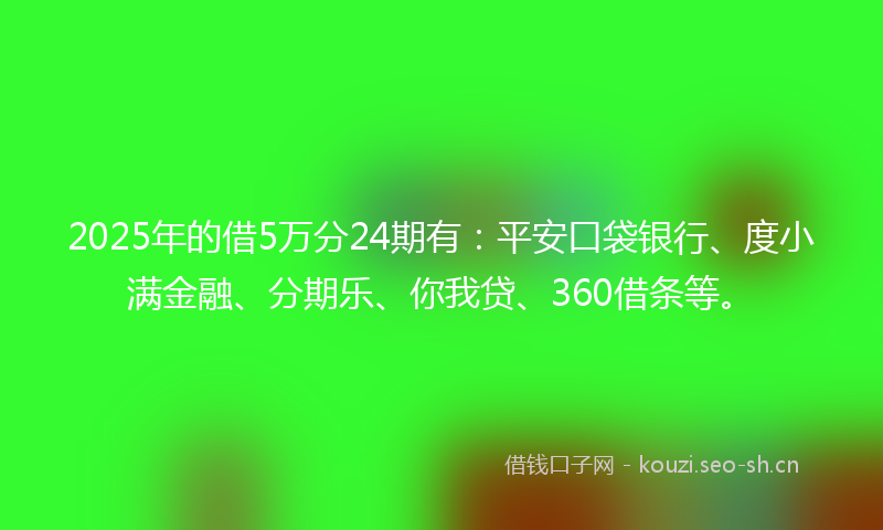 2025年的借5万分24期有：平安口袋银行、度小满金融、分期乐、你我贷、360借条等。