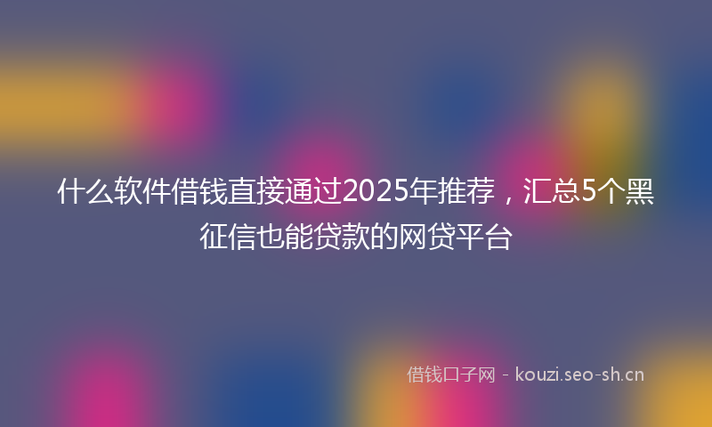 什么软件借钱直接通过2025年推荐，汇总5个黑征信也能贷款的网贷平台