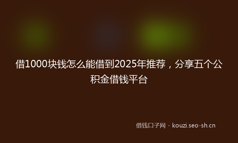 借1000块钱怎么能借到2025年推荐,分享五个公积金借钱平台