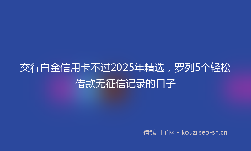 交行白金信用卡不过2025年精选，罗列5个轻松借款无征信记录的口子