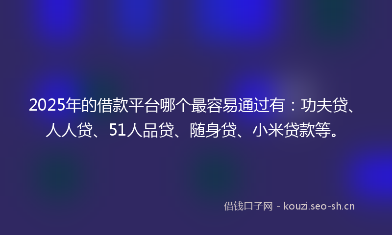 2025年的借款平台哪个最容易通过有：功夫贷、人人贷、51人品贷、随身贷、小米贷款等。