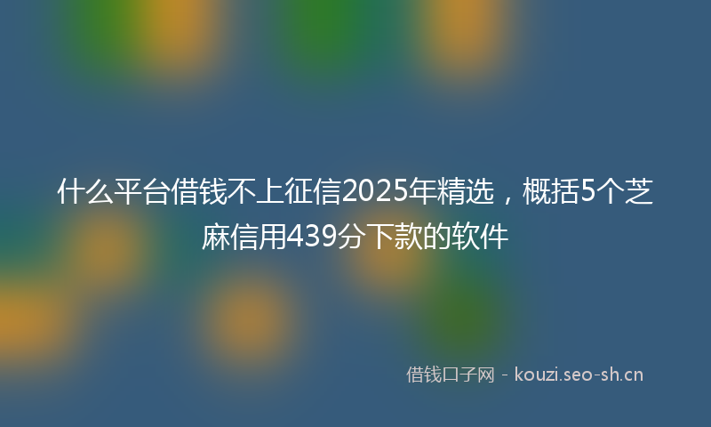 什么平台借钱不上征信2025年精选，概括5个芝麻信用439分下款的软件