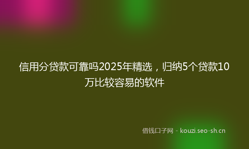 信用分贷款可靠吗2025年精选，归纳5个贷款10万比较容易的软件