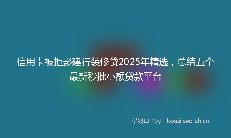 信用卡被拒影建行装修贷2025年精选，总结五个最新秒批小额贷款平台