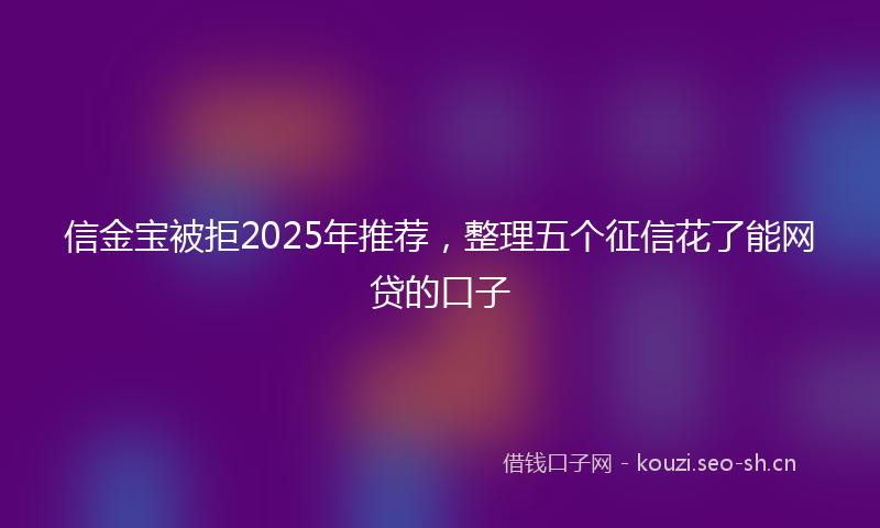 信金宝被拒2025年推荐，整理五个征信花了能网贷的口子