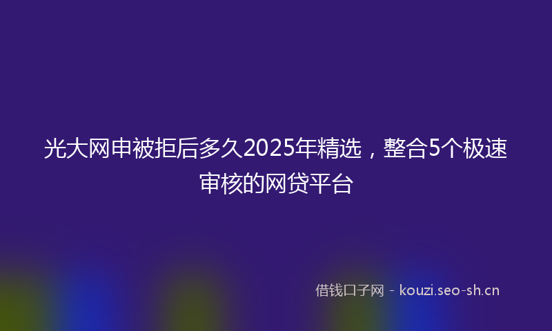 光大网申被拒后多久2025年精选，整合5个极速审核的网贷平台