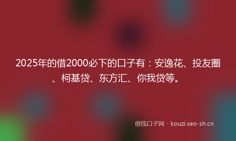 2025年的借2000必下的口子有：安逸花、投友圈、柯基贷、东方汇、你我贷等。