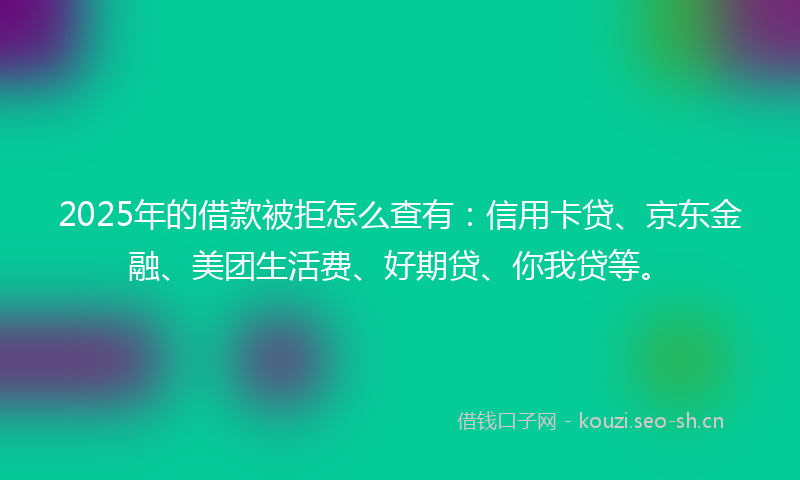 2025年的借款被拒怎么查有:信用卡贷、京东金融、美团生活费、好期贷、你我贷等。