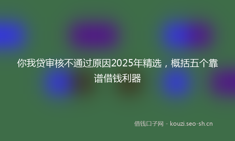 你我贷审核不通过原因2025年精选，概括五个靠谱借钱利器