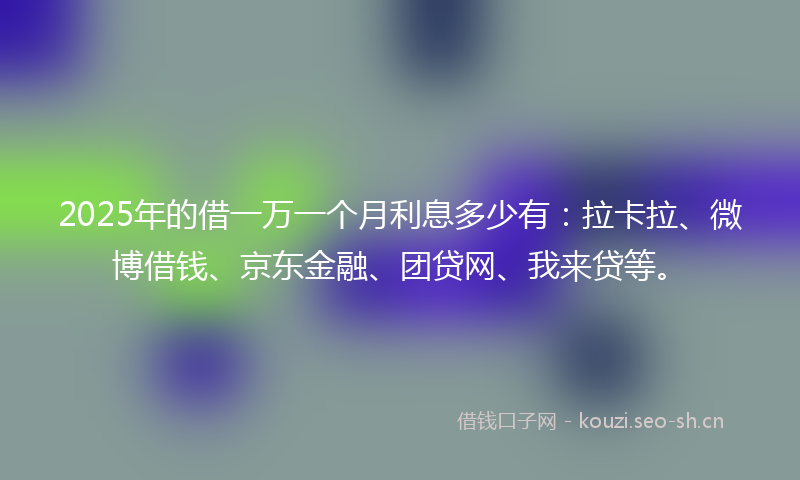 2025年的借一万一个月利息多少有：拉卡拉、微博借钱、京东金融、团贷网、我来贷等。