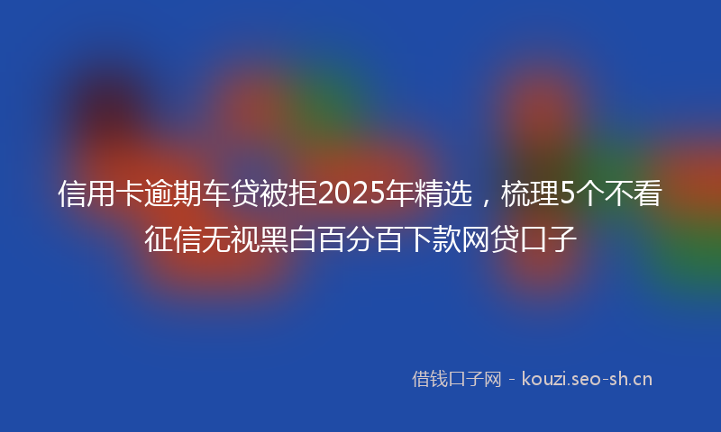 信用卡逾期车贷被拒2025年精选，梳理5个不看征信无视黑白百分百下款网贷口子