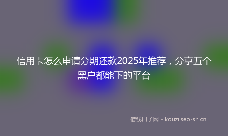 信用卡怎么申请分期还款2025年推荐，分享五个黑户都能下的平台