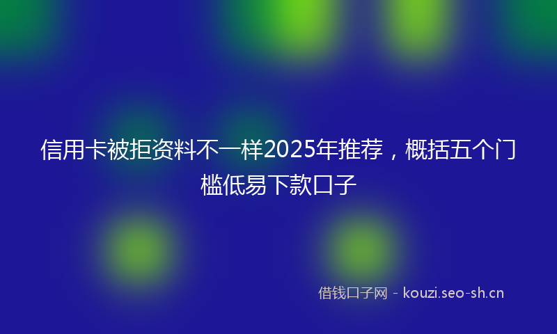 信用卡被拒资料不一样2025年推荐，概括五个门槛低易下款口子