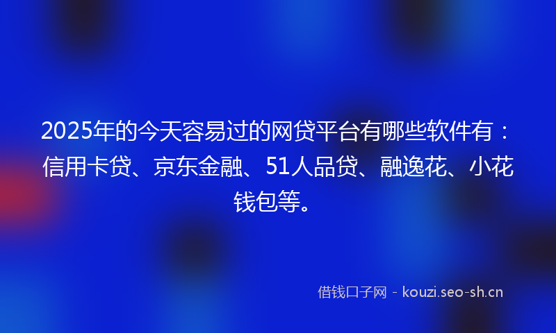 2025年的今天容易过的网贷平台有哪些软件有：信用卡贷、京东金融、51人品贷、融逸花、小花钱包等。
