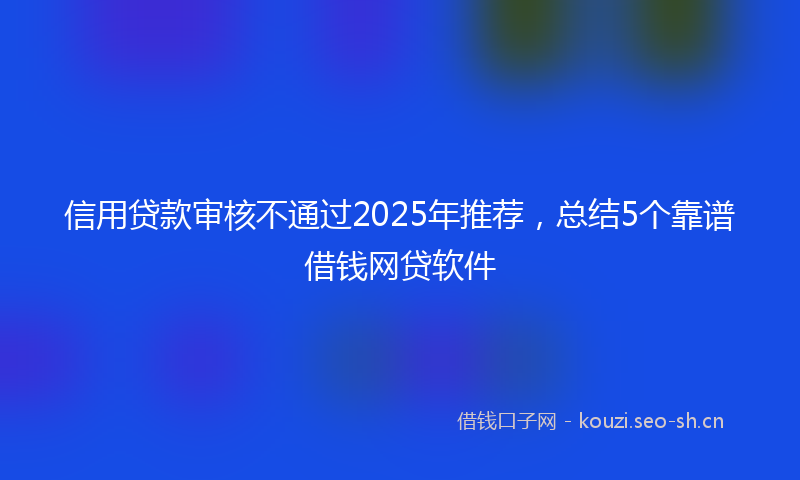 信用贷款审核不通过2025年推荐，总结5个靠谱借钱网贷软件