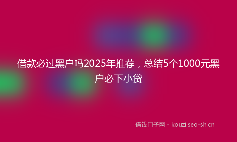 借款必过黑户吗2025年推荐，总结5个1000元黑户必下小贷