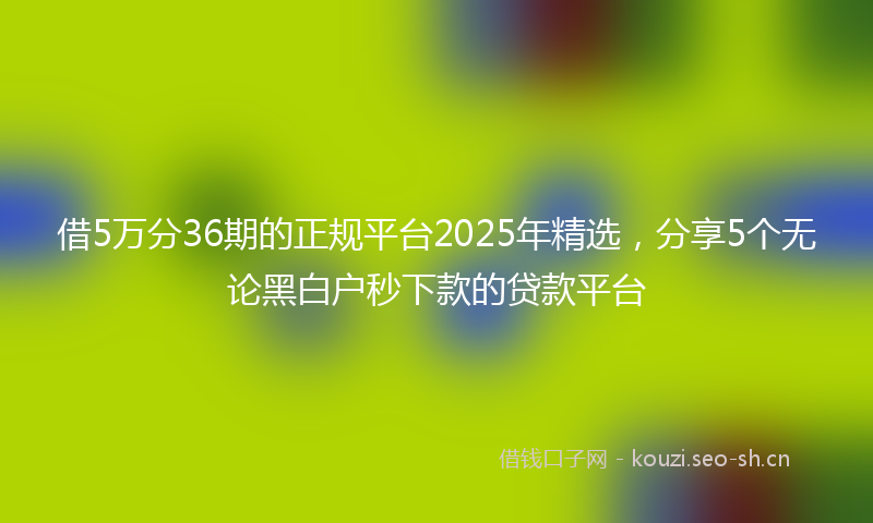 借5万分36期的正规平台2025年精选，分享5个无论黑白户秒下款的贷款平台