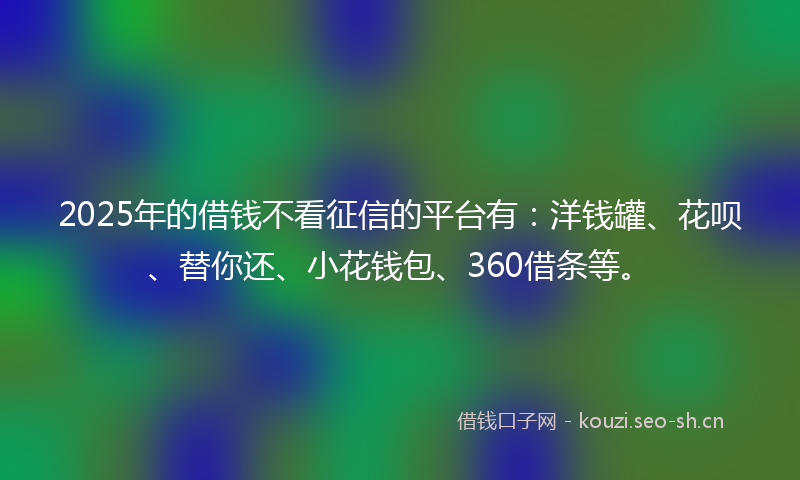 2025年的借钱不看征信的平台有：洋钱罐、花呗、替你还、小花钱包、360借条等。