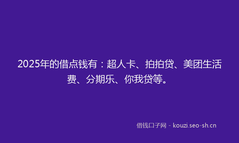 2025年的借点钱有：超人卡、拍拍贷、美团生活费、分期乐、你我贷等。