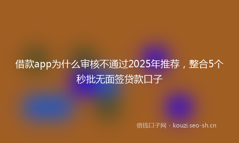 借款app为什么审核不通过2025年推荐，整合5个秒批无面签贷款口子