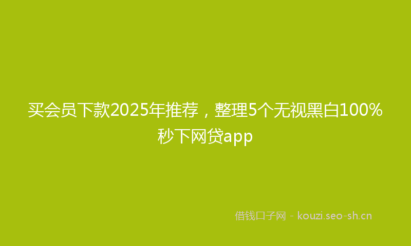 买会员下款2025年推荐，整理5个无视黑白100%秒下网贷app