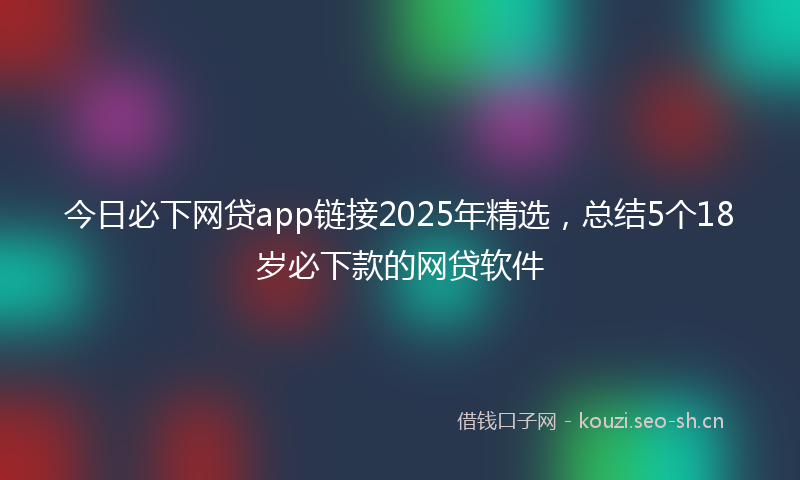 今日必下网贷app链接2025年精选，总结5个18岁必下款的网贷软件