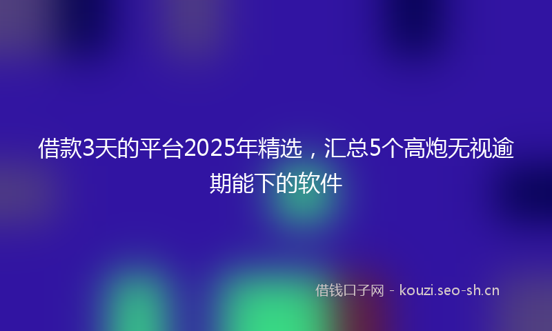 借款3天的平台2025年精选，汇总5个高炮无视逾期能下的软件