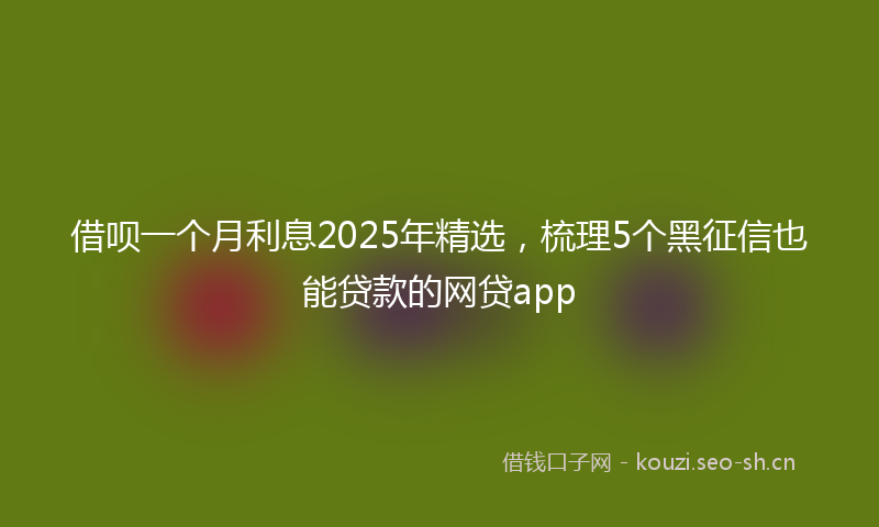 借呗一个月利息2025年精选，梳理5个黑征信也能贷款的网贷app