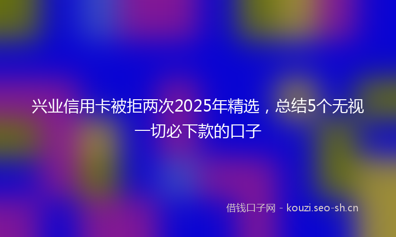 兴业信用卡被拒两次2025年精选,总结5个无视一切必下款的口子