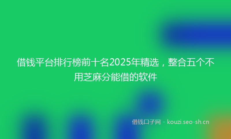 借钱平台排行榜前十名2025年精选，整合五个不用芝麻分能借的软件