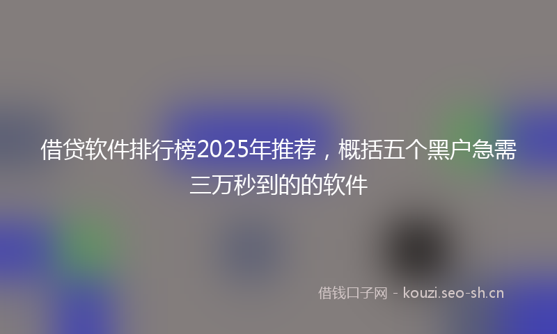 借贷软件排行榜2025年推荐，概括五个黑户急需三万秒到的的软件