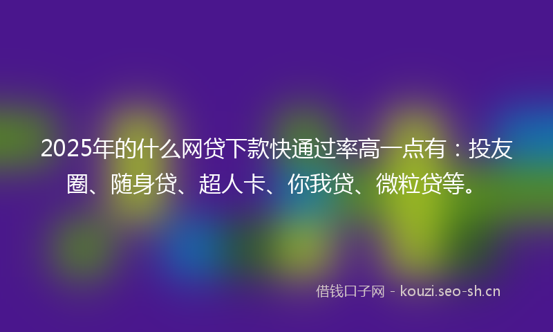 2025年的什么网贷下款快通过率高一点有：投友圈、随身贷、超人卡、你我贷、微粒贷等。