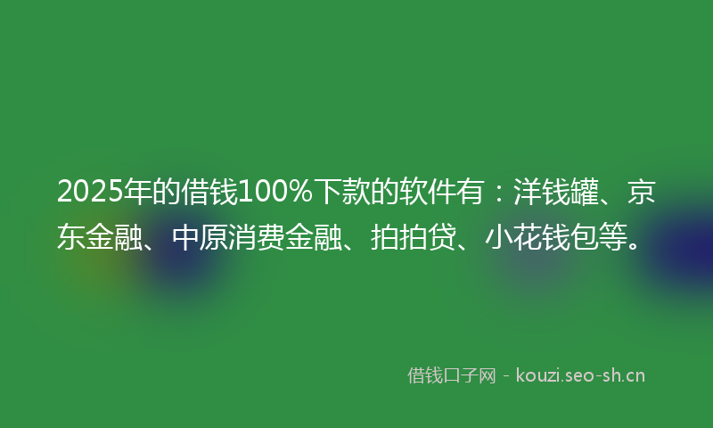 2025年的借钱100%下款的软件有：洋钱罐、京东金融、中原消费金融、拍拍贷、小花钱包等。