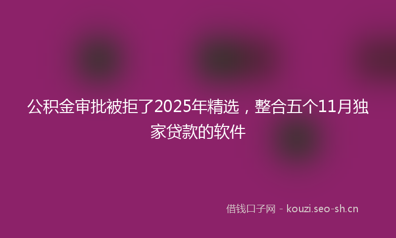 公积金审批被拒了2025年精选，整合五个11月独家贷款的软件