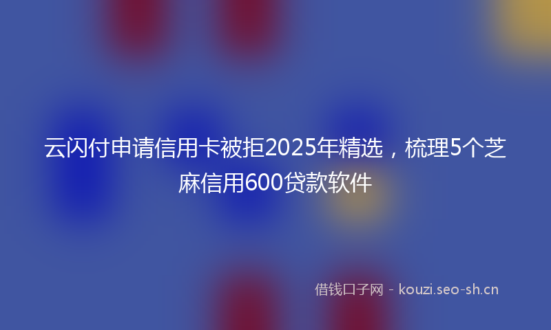 云闪付申请信用卡被拒2025年精选，梳理5个芝麻信用600贷款软件