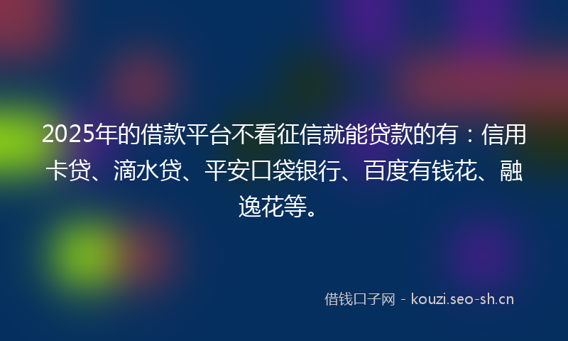 2025年的借款平台不看征信就能贷款的有:信用卡贷、滴水贷、平安口袋银行、百度有钱花、融逸花等。