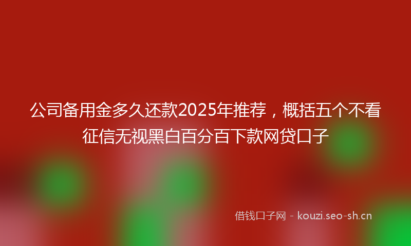 公司备用金多久还款2025年推荐，概括五个不看征信无视黑白百分百下款网贷口子