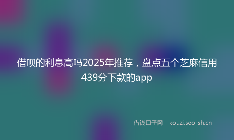 借呗的利息高吗2025年推荐，盘点五个芝麻信用439分下款的app