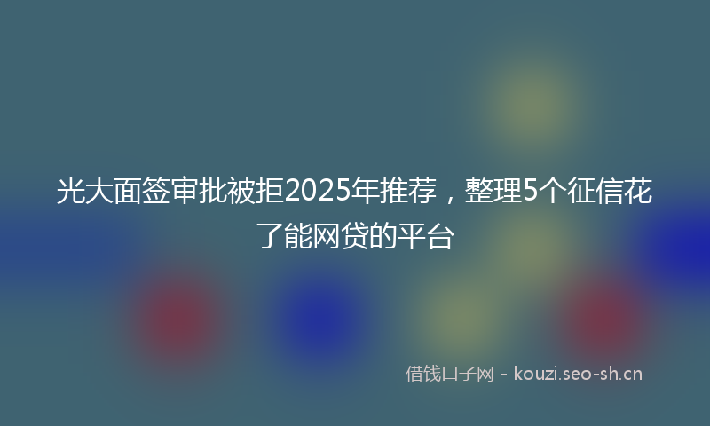 光大面签审批被拒2025年推荐，整理5个征信花了能网贷的平台