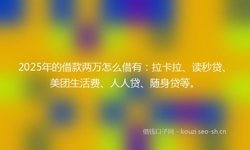 2025年的借款两万怎么借有：拉卡拉、读秒贷、美团生活费、人人贷、随身贷等。
