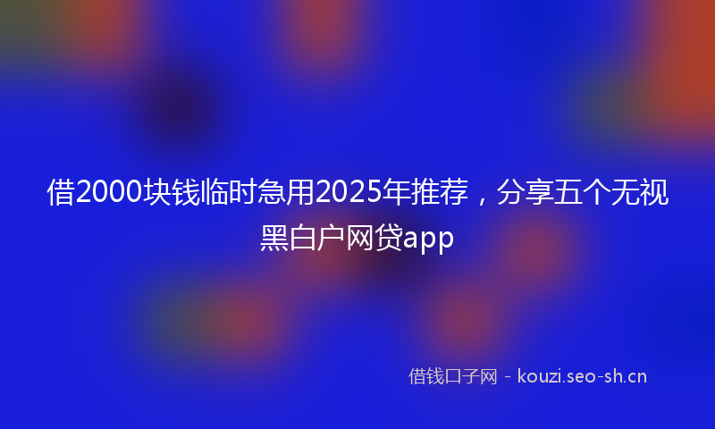 借2000块钱临时急用2025年推荐，分享五个无视黑白户网贷app