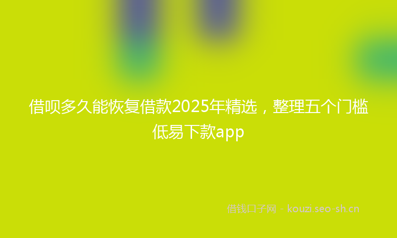 借呗多久能恢复借款2025年精选，整理五个门槛低易下款app