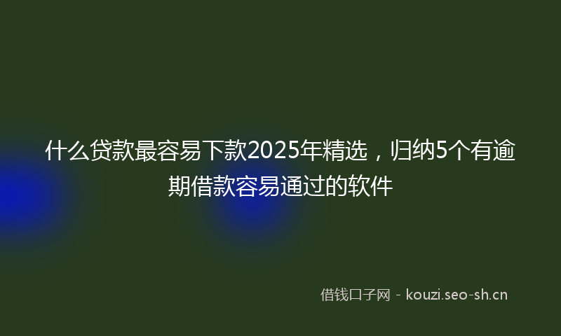 什么贷款最容易下款2025年精选，归纳5个有逾期借款容易通过的软件