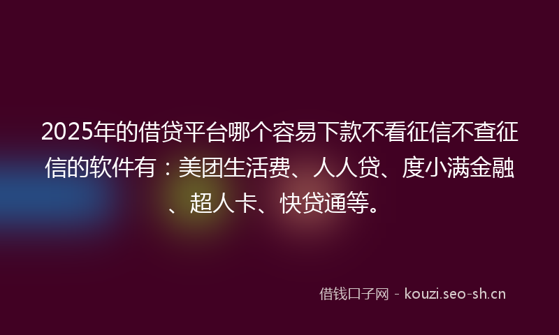 2025年的借贷平台哪个容易下款不看征信不查征信的软件有：美团生活费、人人贷、度小满金融、超人卡、快贷通等。