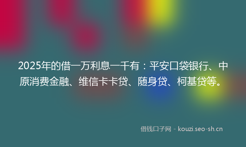 2025年的借一万利息一千有：平安口袋银行、中原消费金融、维信卡卡贷、随身贷、柯基贷等。