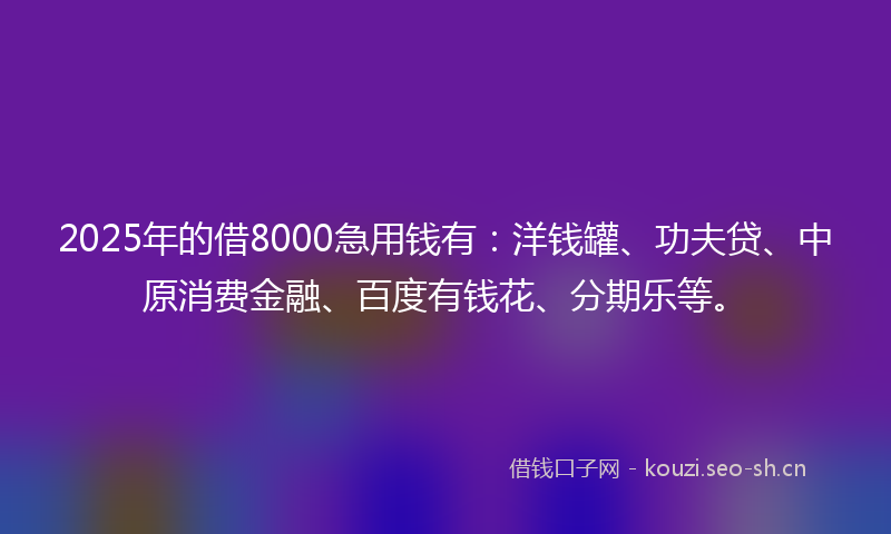 2025年的借8000急用钱有：洋钱罐、功夫贷、中原消费金融、百度有钱花、分期乐等。