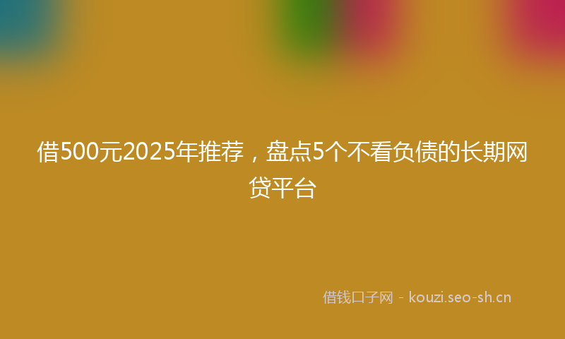 借500元2025年推荐，盘点5个不看负债的长期网贷平台