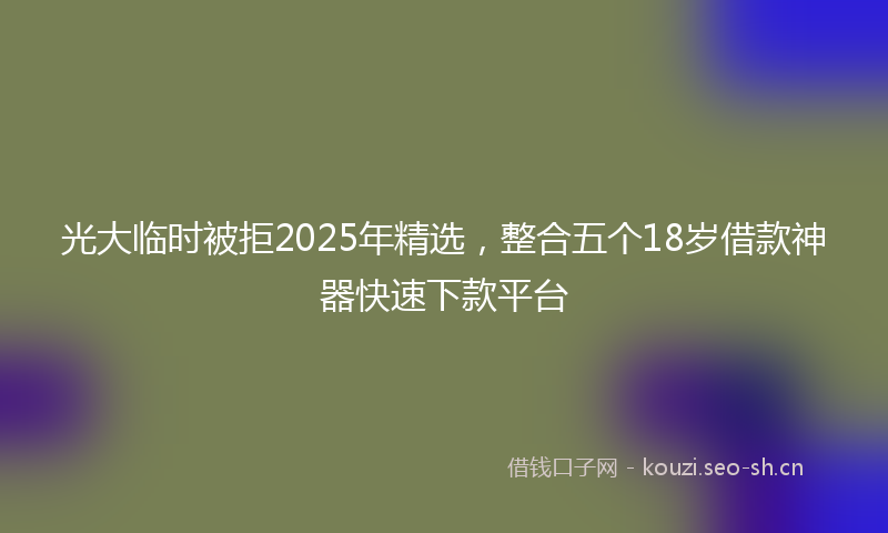 光大临时被拒2025年精选,整合五个18岁借款神器快速下款平台