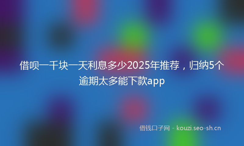 借呗一千块一天利息多少2025年推荐，归纳5个逾期太多能下款app